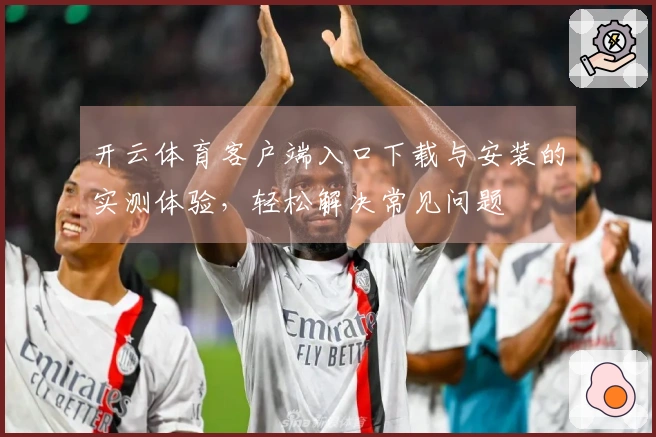 开云体育客户端入口下载与安装的实测体验，轻松解决常见问题