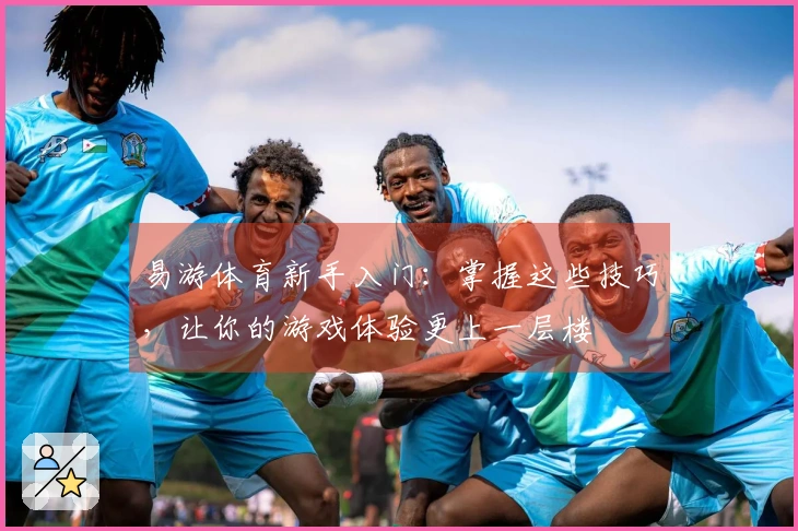 易游体育新手入门：掌握这些技巧，让你的游戏体验更上一层楼