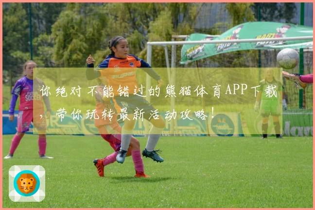 你绝对不能错过的熊猫体育APP下载，带你玩转最新活动攻略！