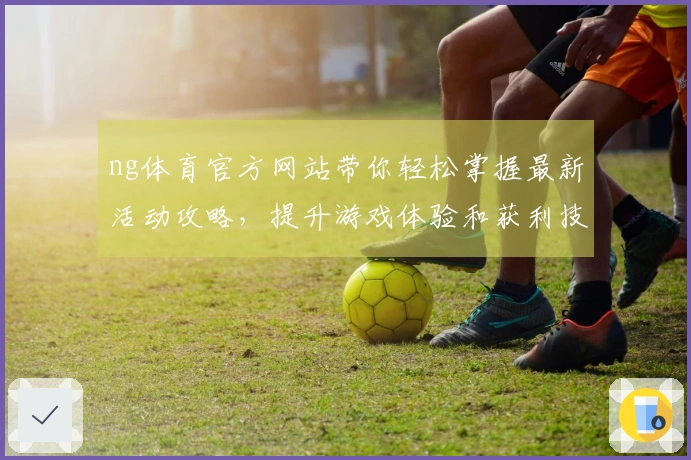 ng体育官方网站带你轻松掌握最新活动攻略，提升游戏体验和获利技巧