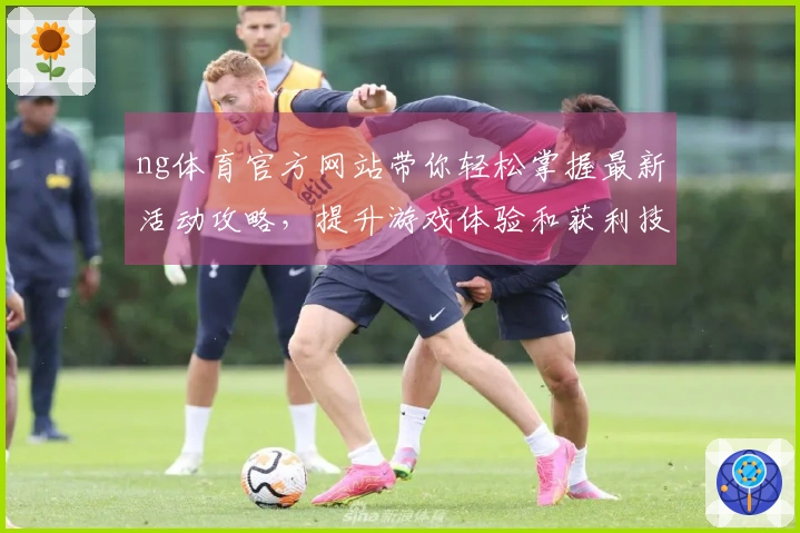 ng体育官方网站带你轻松掌握最新活动攻略，提升游戏体验和获利技巧