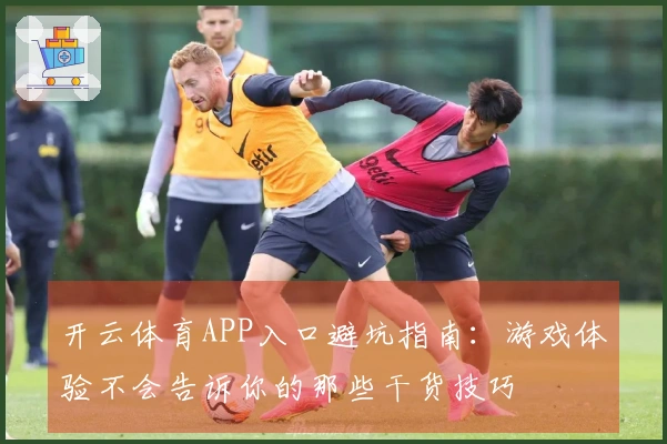 开云体育APP入口避坑指南：游戏体验不会告诉你的那些干货技巧