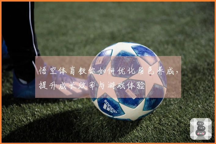 悟空体育教你如何优化角色养成，提升成长效率与游戏体验