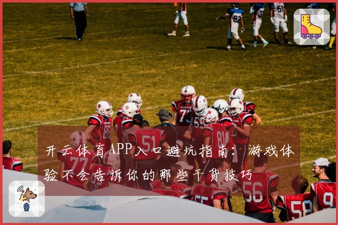 开云体育APP入口避坑指南：游戏体验不会告诉你的那些干货技巧