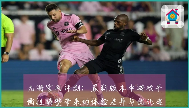 九游官网评测：最新版本中游戏平衡性调整带来的体验差异与优化建议