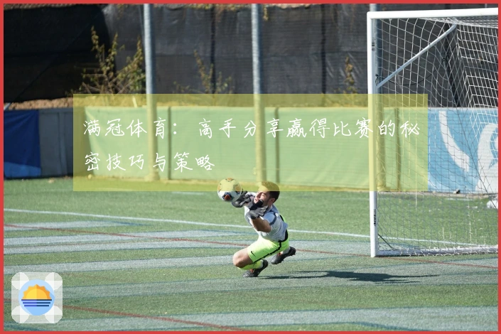 满冠体育:高手分享赢得比赛的秘密技巧与策略