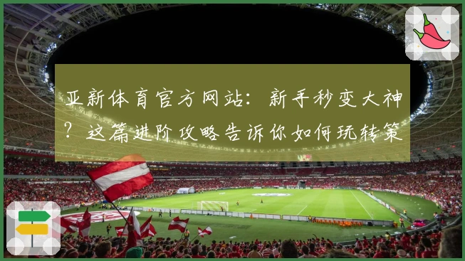 亚新体育官方网站：新手秒变大神？这篇进阶攻略告诉你如何玩转策略，赢在起跑线