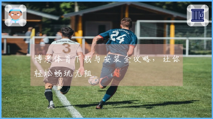 博澳体育下载与安装全攻略，让你轻松畅玩无阻