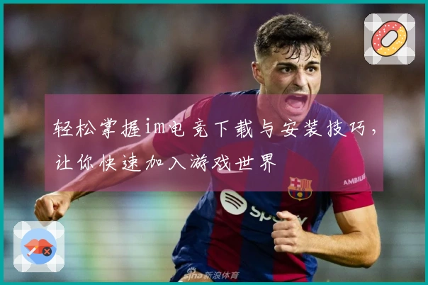 轻松掌握im电竞下载与安装技巧，让你快速加入游戏世界