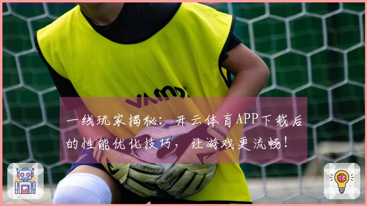 一线玩家揭秘：开云体育APP下载后的性能优化技巧，让游戏更流畅！