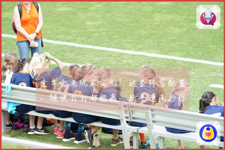 金年会老玩家实测！这套阵容配置，随便打打都能赢，新手速来抄作业！