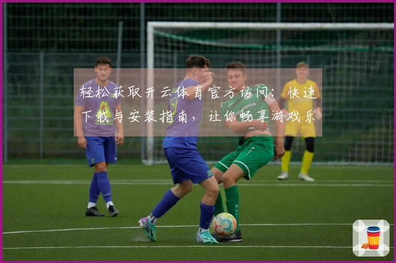 轻松获取开云体育官方访问：快速下载与安装指南，让你畅享游戏乐趣
