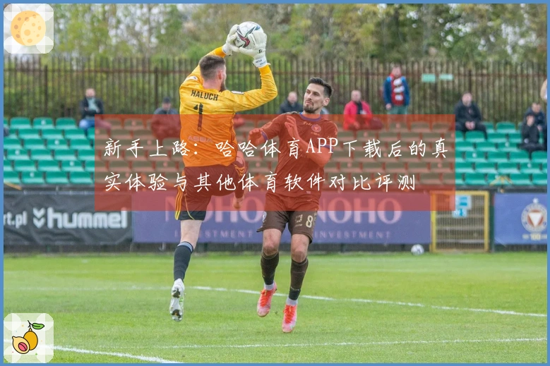 新手上路：哈哈体育APP下载后的真实体验与其他体育软件对比评测