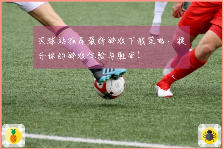 买球站推荐最新游戏下载策略，提升你的游戏体验与胜率！