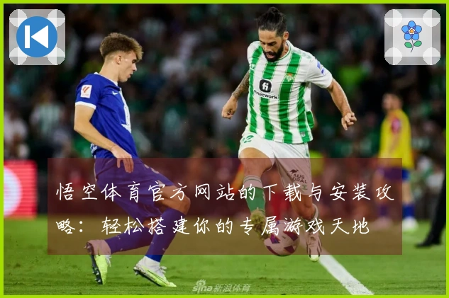悟空体育官方网站的下载与安装攻略：轻松搭建你的专属游戏天地