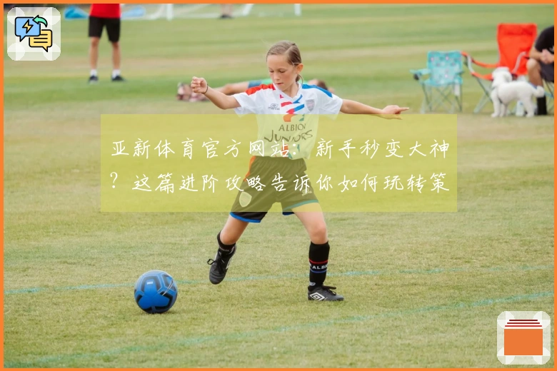 亚新体育官方网站：新手秒变大神？这篇进阶攻略告诉你如何玩转策略，赢在起跑线