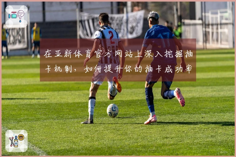 在亚新体育官方网站上深入挖掘抽卡机制，如何提升你的抽卡成功率？