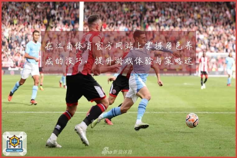 在江南体育官方网站上掌握角色养成的技巧，提升游戏体验与策略运用能力