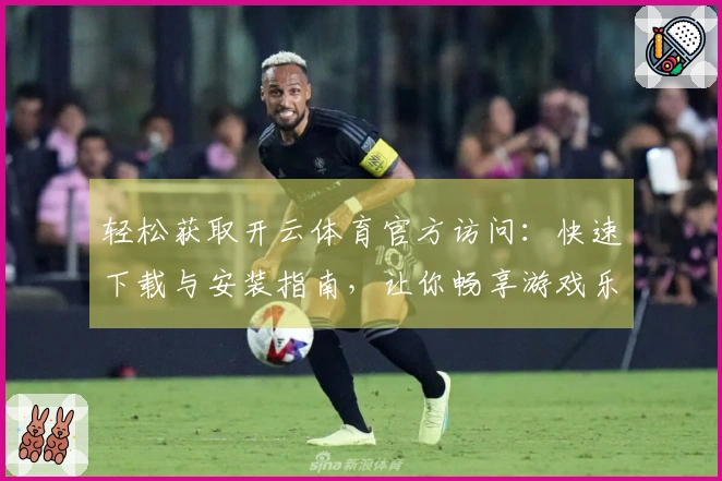 轻松获取开云体育官方访问：快速下载与安装指南，让你畅享游戏乐趣