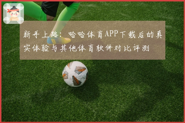 新手上路：哈哈体育APP下载后的真实体验与其他体育软件对比评测